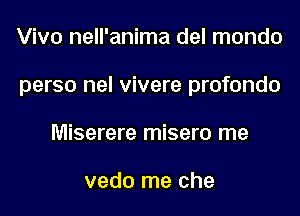 Viva nell'anima del mondo
perso nel vivere profondo
Miserere misero me

vedo me che