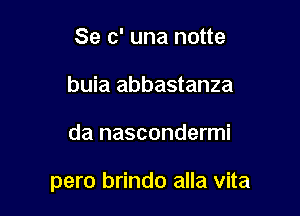 Se c' una notte
buia abbastanza

da nascondermi

pero brindo alla vita