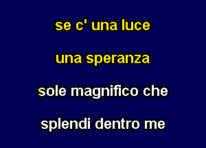 se c' una luce

una speranza

sole magnifico che

splendi dentro me