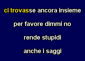 ci trovasse ancora insieme

per favore dimmi no

rende stupidi

ancheisaggi