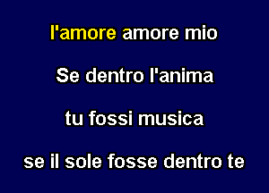 l'amore amore mio
Se dentro l'anima

tu fossi musica

se il sole fosse dentro te