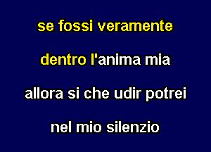 se fossi veramente

dentro I'anima mia

allora si che udir potrei

nel mio silenzio