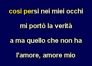 cosi persi nei miei occhi
mi portf) la verita
a ma quello che non ha

l'amore, amore mio