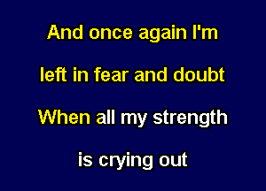 And once again I'm

left in fear and doubt

When all my strength

is crying out
