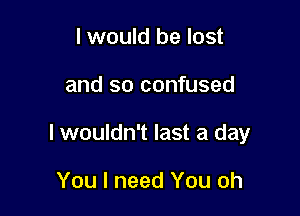 I would be lost

and so confused

I wouldn't last a day

You I need You oh
