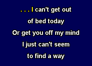 . . . I can't get out
of bed today

Or get you off my mind

ljust can't seem

to find a way