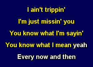 I ain't trippin'
I'm just missin' you

You know what I'm sayin'

You know what I mean yeah

Every now and then