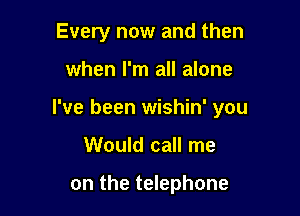 Every now and then

when I'm all alone

I've been wishin' you

Would call me

on the telephone
