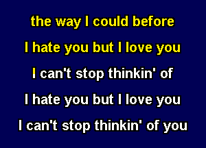 the way I could before
I hate you but I love you
I can't stop thinkin' of

I hate you but I love you

I can't stop thinkin' of you