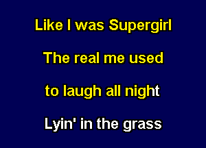 Like I was Supergirl

The real me used
to laugh all night

Lyin' in the grass