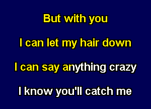 But with you

I can let my hair down

I can say anything crazy

I know you'll catch me