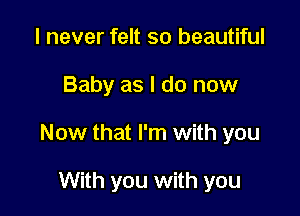 I never felt so beautiful

Baby as I do now

Now that I'm with you

With you with you