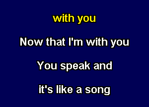 with you
Now that I'm with you

You speak and

it's like a song