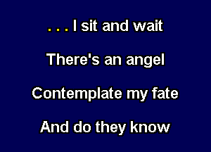 . . . I sit and wait

There's an angel

Contemplate my fate

And do they know