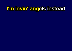 I'm lovin' angels instead