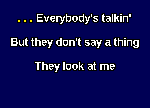 . . . Everybody's talkin'

But they don't say a thing

They look at me