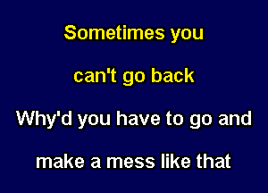 Sometimes you

can't go back

Why'd you have to go and

make a mess like that