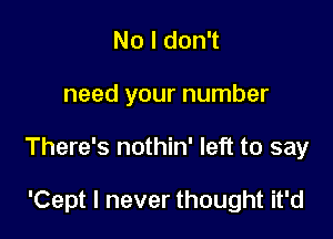 No I don't

need your number

There's nothin' left to say

'Cept I never thought it'd