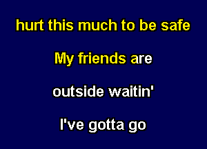 hurt this much to be safe
My friends are

outside waitin'

I've gotta go