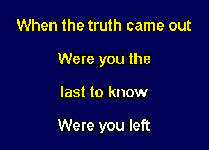 When the truth came out
Were you the

last to know

Were you left