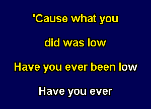 'Cause what you

did was low
Have you ever been low

Have you ever