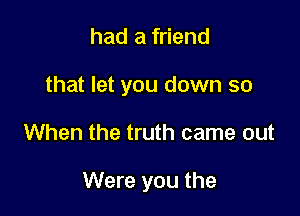 had a friend
that let you down so

When the truth came out

Were you the