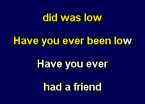 did was low

Have you ever been low

Have you ever

had a friend