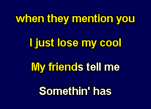 when they mention you

Ijust lose my cool
My friends tell me

Somethin' has