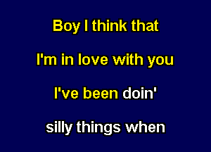 Boy I think that

I'm in love with you

I've been doin'

silly things when