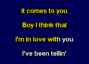 it comes to you

Boy I think that

I'm in love with you

I've been tellin'