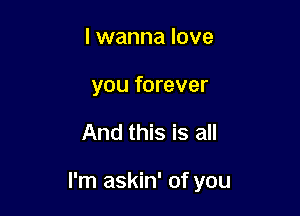 I wanna love
you forever

And this is all

I'm askin' of you