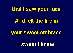 that I saw your face

And felt the fire in

your sweet embrace

I swear I knew