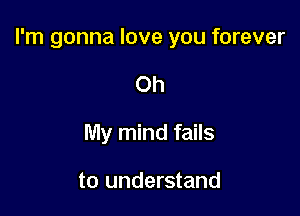 I'm gonna love you forever

Oh
My mind fails

to understand