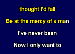 thought I'd fall

Be at the mercy of a man

I've never been

Now I only want to