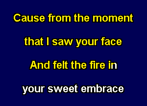 Cause from the moment
that I saw your face

And felt the fire in

your sweet embrace