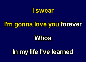 I swear

I'm gonna love you forever

Whoa

In my life I've learned