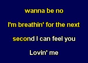 wanna be no

I'm breathin' for the next

second I can feel you

Lovin' me