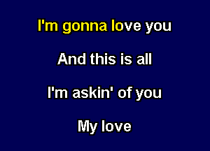 I'm gonna love you

And this is all

I'm askin' of you

My love