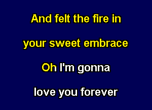 And felt the fire in

your sweet embrace

Oh I'm gonna

love you forever