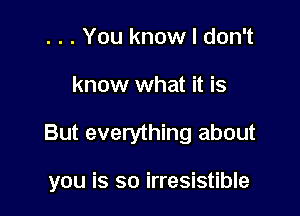 . . . You know I don't
know what it is

But everything about

you is so irresistible