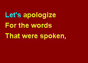 Let's apologize
For the words

That were spoken,