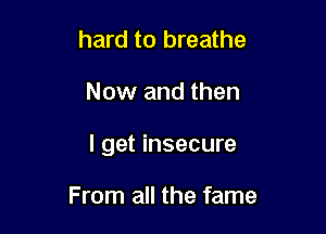 hard to breathe

Now and then

I get insecure

From all the fame