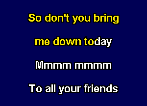 So don't you bring

me down today
Mmmm mmmm

To all your friends