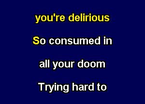 you're delirious
So consumed in

all your doom

Trying hard to