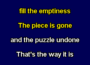 fill the emptiness
The piece is gone

and the puzzle undone

That's the way it is