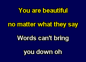 You are beautiful

no matter what they say

Words can't bring

you down oh