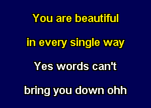 You are beautiful

in every single way

Yes words can't

bring you down ohh