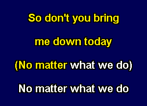 So don't you bring

me down today

(No matter what we do)

No matter what we do