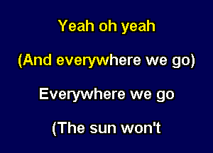 Yeah oh yeah

(And everywhere we go)

Everywhere we go

(The sun won't