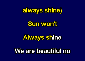 always shine)

Sun won't
Always shine

We are beautiful no